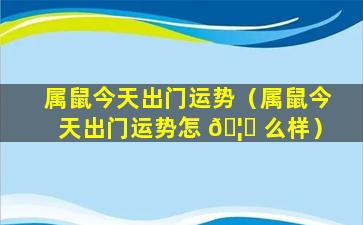 属鼠今天出门运势（属鼠今天出门运势怎 🦟 么样）